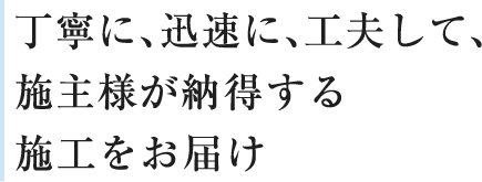 丁寧に、迅速に、工夫して、 施主様が納得する施工をお届け